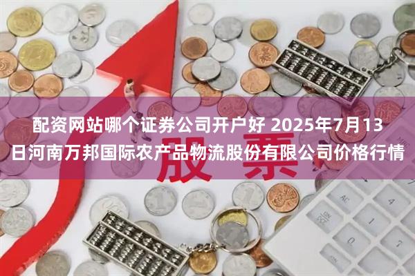 配资网站哪个证券公司开户好 2025年7月13日河南万邦国际农产品物流股份有限公司价格行情