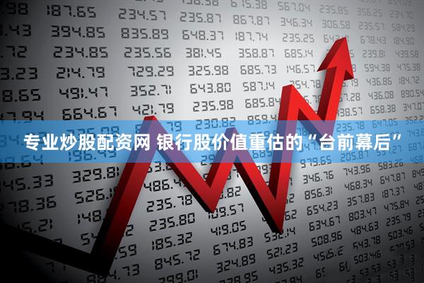 专业炒股配资网 银行股价值重估的“台前幕后”
