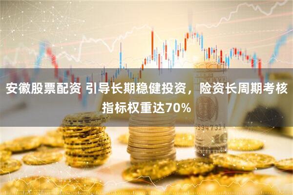 安徽股票配资 引导长期稳健投资，险资长周期考核指标权重达70%