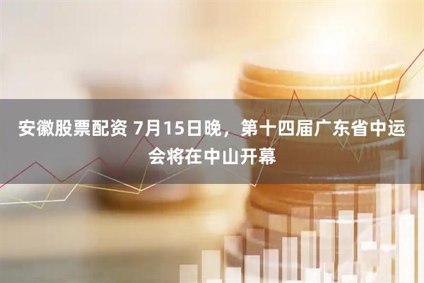 安徽股票配资 7月15日晚，第十四届广东省中运会将在中山开幕