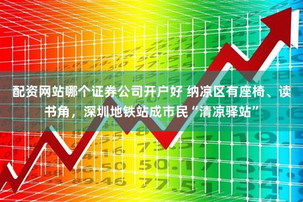 配资网站哪个证券公司开户好 纳凉区有座椅、读书角，深圳地铁站成市民“清凉驿站”
