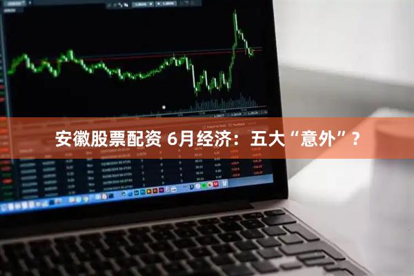 安徽股票配资 6月经济：五大“意外”？
