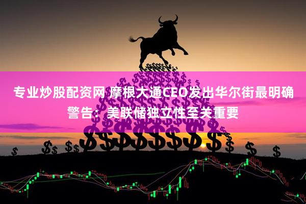 专业炒股配资网 摩根大通CEO发出华尔街最明确警告：美联储独立性至关重要