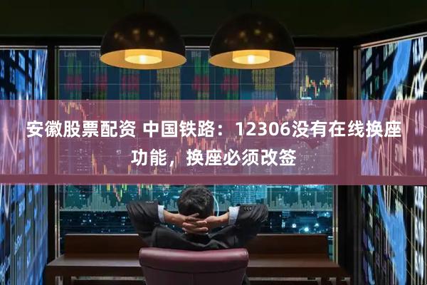 安徽股票配资 中国铁路：12306没有在线换座功能，换座必须改签