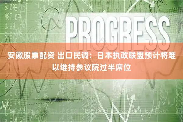 安徽股票配资 出口民调：日本执政联盟预计将难以维持参议院过半席位