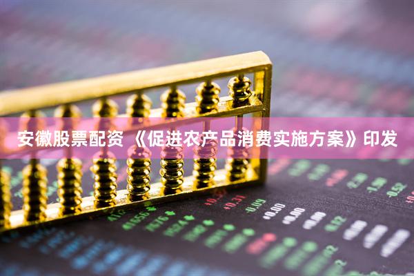 安徽股票配资 《促进农产品消费实施方案》印发