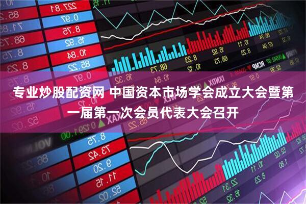 专业炒股配资网 中国资本市场学会成立大会暨第一届第一次会员代表大会召开