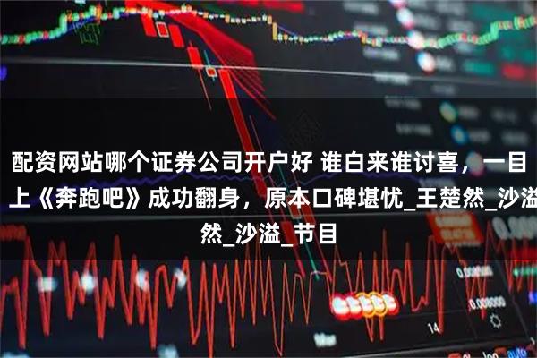 配资网站哪个证券公司开户好 谁白来谁讨喜，一目了然；上《奔跑吧》成功翻身，原本口碑堪忧_王楚然_沙溢_节目