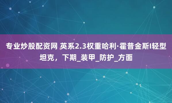 专业炒股配资网 英系2.3权重哈利·霍普金斯I轻型坦克，下期_装甲_防护_方面