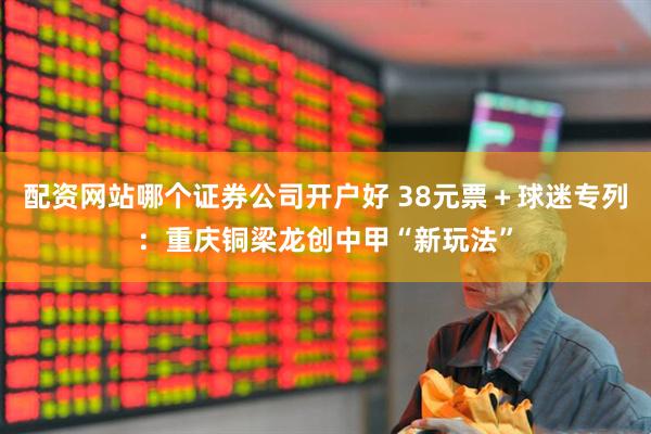 配资网站哪个证券公司开户好 38元票＋球迷专列：重庆铜梁龙创中甲“新玩法”