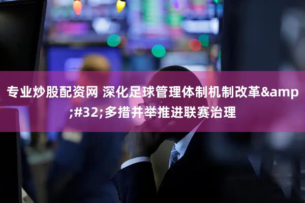 专业炒股配资网 深化足球管理体制机制改革&#32;多措并举推进联赛治理