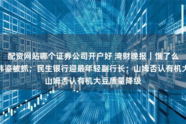 配资网站哪个证券公司开户好 湾财晚报｜饿了么物流前主管韩鎏被抓；民生银行迎最年轻副行长；山姆否认有机大豆质量降级