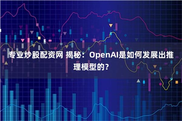 专业炒股配资网 揭秘：OpenAI是如何发展出推理模型的？