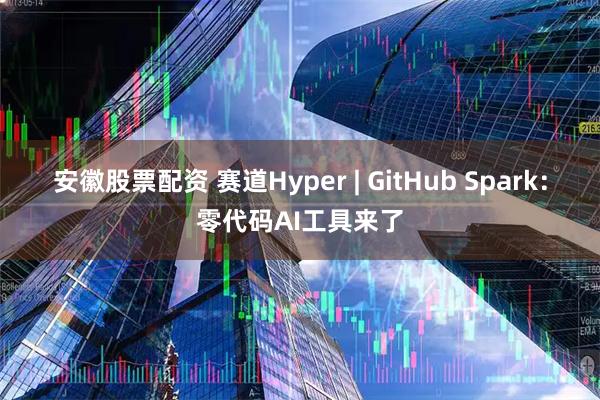 安徽股票配资 赛道Hyper | GitHub Spark：零代码AI工具来了