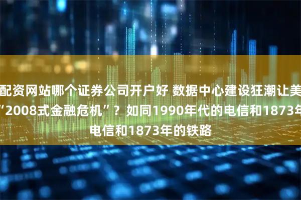 配资网站哪个证券公司开户好 数据中心建设狂潮让美国重现“2008式金融危机”？如同1990年代的电信和1873年的铁路