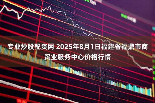 专业炒股配资网 2025年8月1日福建省福鼎市商贸业服务中心价格行情