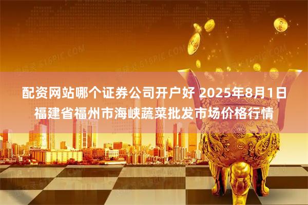 配资网站哪个证券公司开户好 2025年8月1日福建省福州市海峡蔬菜批发市场价格行情