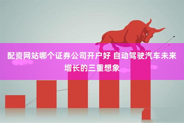配资网站哪个证券公司开户好 自动驾驶汽车未来增长的三重想象