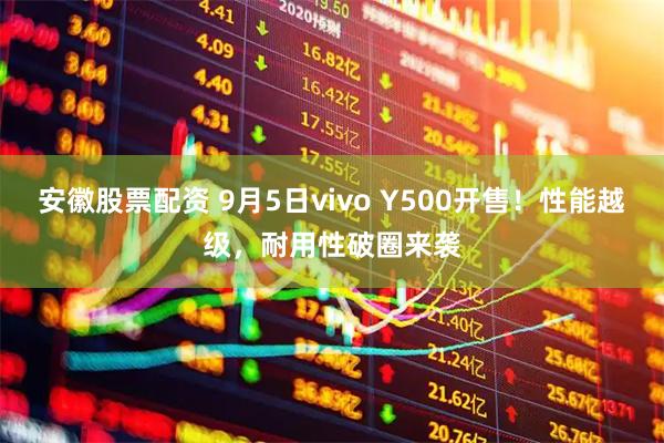 安徽股票配资 9月5日vivo Y500开售！性能越级，耐用性破圈来袭