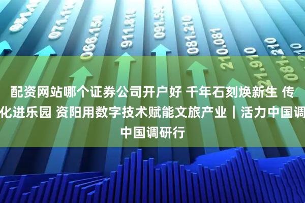 配资网站哪个证券公司开户好 千年石刻焕新生 传统文化进乐园 资阳用数字技术赋能文旅产业｜活力中国调研行