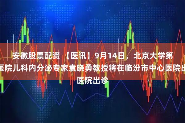 安徽股票配资 【医讯】9月14日，北京大学第一医院儿科内分泌专家袁晓勇教授将在临汾市中心医院出诊