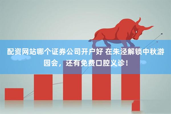 配资网站哪个证券公司开户好 在朱泾解锁中秋游园会，还有免费口腔义诊！