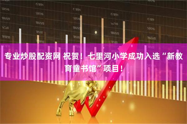 专业炒股配资网 祝贺！七里河小学成功入选“新教育童书馆”项目！