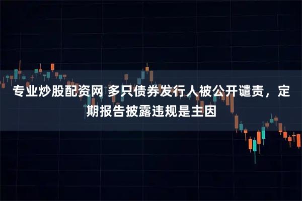 专业炒股配资网 多只债券发行人被公开谴责，定期报告披露违规是主因