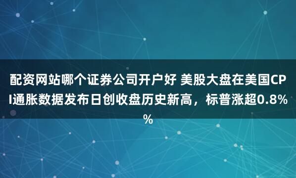 配资网站哪个证券公司开户好 美股大盘在美国CPI通胀数据发布日创收盘历史新高，标普涨超0.8%
