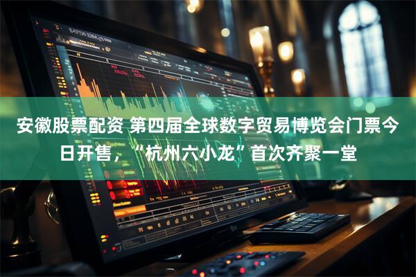 安徽股票配资 第四届全球数字贸易博览会门票今日开售，“杭州六小龙”首次齐聚一堂