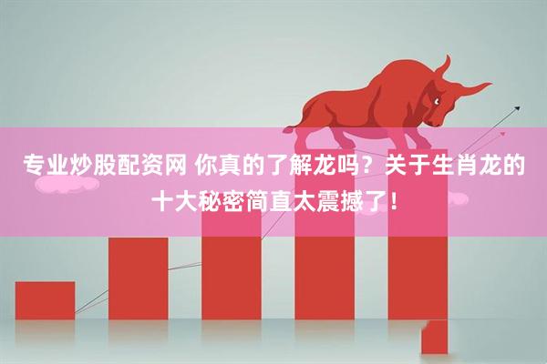 专业炒股配资网 你真的了解龙吗？关于生肖龙的十大秘密简直太震撼了！