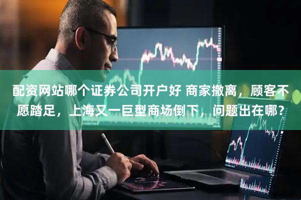 配资网站哪个证券公司开户好 商家撤离，顾客不愿踏足，上海又一巨型商场倒下，问题出在哪？