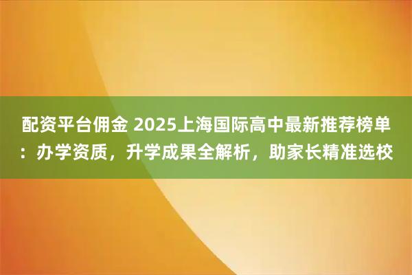 配资平台佣金 2025上海国际高中最新推荐榜单：办学资质，升学成果全解析，助家长精准选校