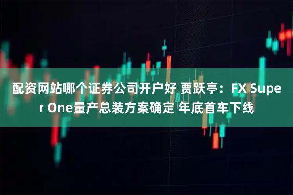 配资网站哪个证券公司开户好 贾跃亭：FX Super One量产总装方案确定 年底首车下线