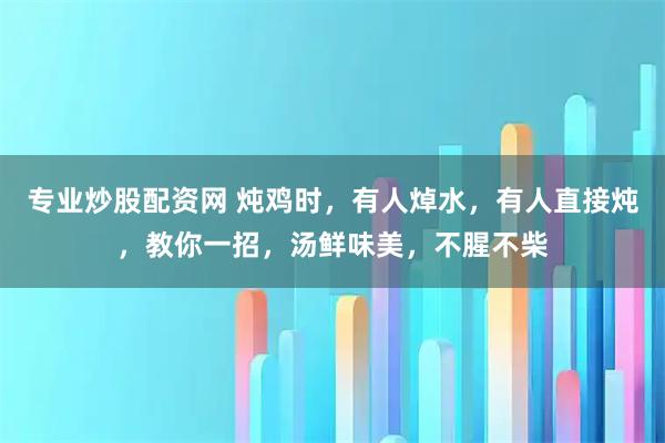 专业炒股配资网 炖鸡时，有人焯水，有人直接炖，教你一招，汤鲜味美，不腥不柴