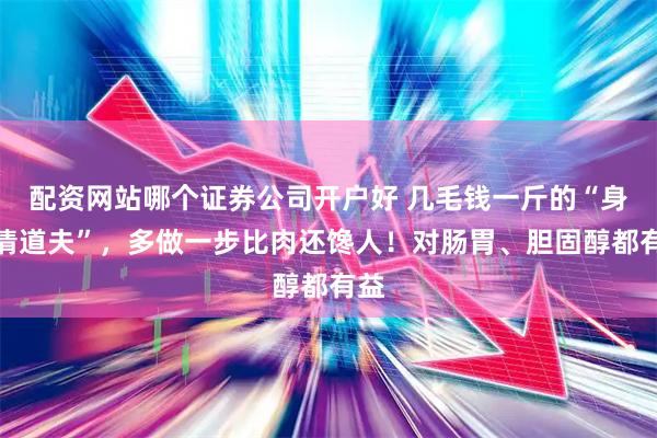 配资网站哪个证券公司开户好 几毛钱一斤的“身体清道夫”，多做一步比肉还馋人！对肠胃、胆固醇都有益