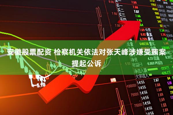 安徽股票配资 检察机关依法对张天峰涉嫌受贿案提起公诉