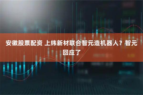 安徽股票配资 上纬新材联合智元造机器人？智元回应了