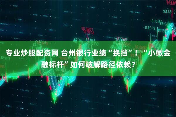 专业炒股配资网 台州银行业绩“换挡”！“小微金融标杆”如何破解路径依赖？