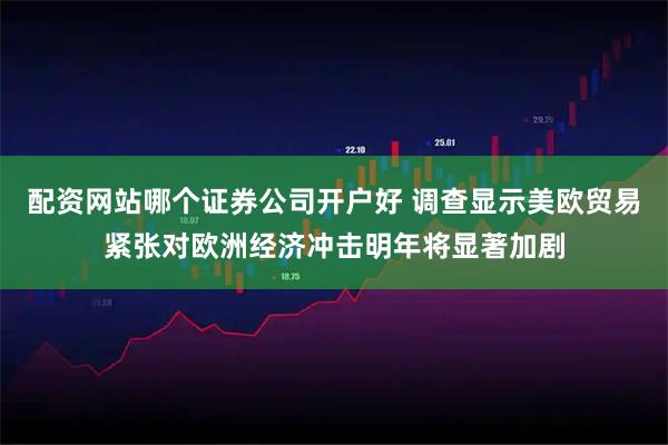 配资网站哪个证券公司开户好 调查显示美欧贸易紧张对欧洲经济冲击明年将显著加剧