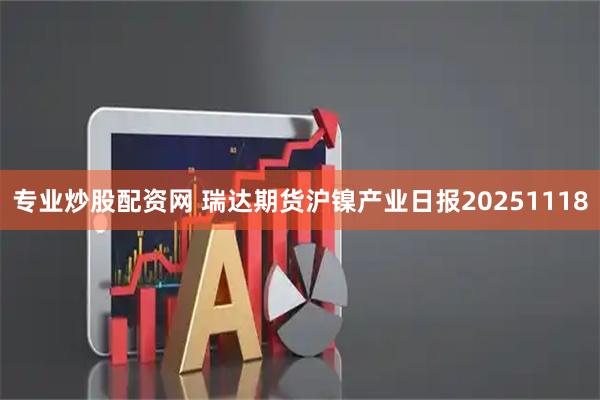 专业炒股配资网 瑞达期货沪镍产业日报20251118
