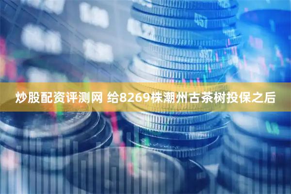 炒股配资评测网 给8269株潮州古茶树投保之后