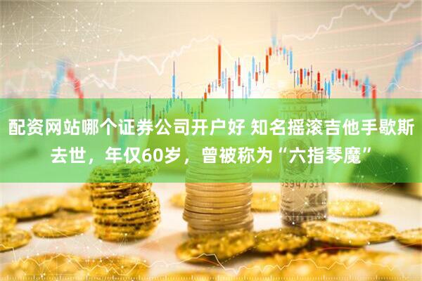 配资网站哪个证券公司开户好 知名摇滚吉他手歇斯去世，年仅60岁，曾被称为“六指琴魔”
