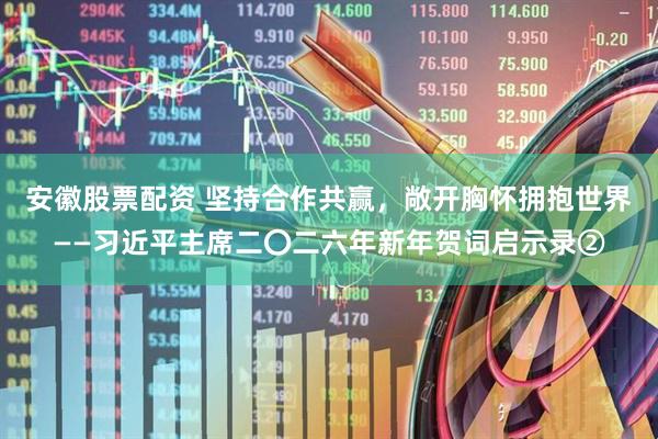 安徽股票配资 坚持合作共赢，敞开胸怀拥抱世界——习近平主席二〇二六年新年贺词启示录②