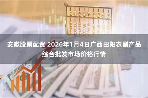 安徽股票配资 2026年1月4日广西田阳农副产品综合批发市场价格行情