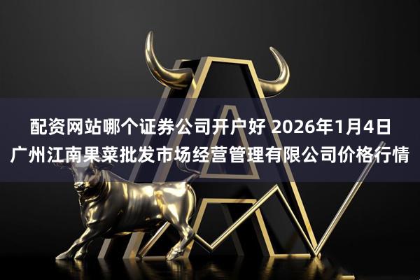 配资网站哪个证券公司开户好 2026年1月4日广州江南果菜批发市场经营管理有限公司价格行情