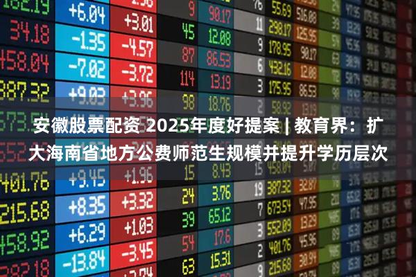 安徽股票配资 2025年度好提案 | 教育界：扩大海南省地方公费师范生规模并提升学历层次