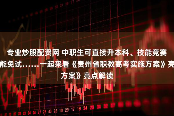 专业炒股配资网 中职生可直接升本科、技能竞赛获奖者能免试……一起来看《贵州省职教高考实施方案》亮点解读