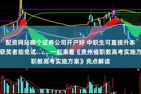 配资网站哪个证券公司开户好 中职生可直接升本科、技能竞赛获奖者能免试……一起来看《贵州省职教高考实施方案》亮点解读