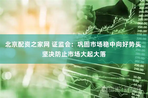 北京配资之家网 证监会：巩固市场稳中向好势头 坚决防止市场大起大落